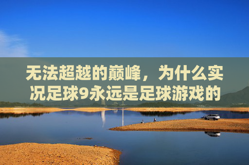 无法超越的巅峰，为什么实况足球9永远是足球游戏的王者
