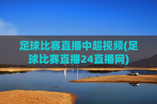 足球比赛直播中超视频(足球比赛直播24直播网)