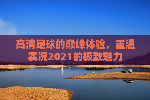 高清足球的巅峰体验,重温实况2021的极致魅力