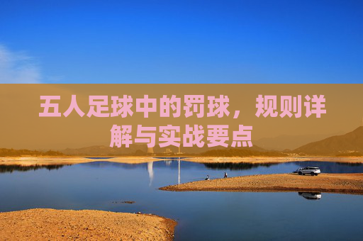 五人足球中的罚球,规则详解与实战要点