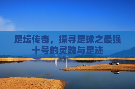 足坛传奇，探寻足球之最强十号的灵魂与足迹
