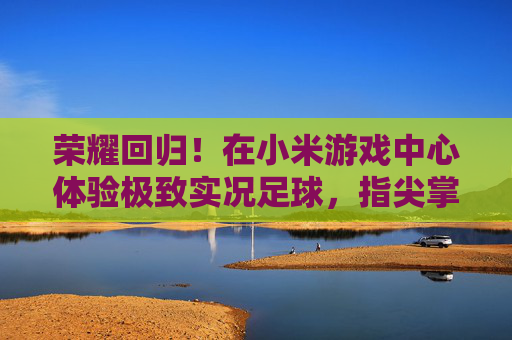 荣耀回归！在小米游戏中心体验极致实况足球，指尖掌控绿茵场