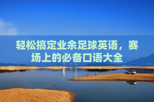 轻松搞定业余足球英语,赛场上的必备口语大全