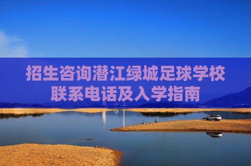 招生咨询潜江绿城足球学校联系电话及入学指南