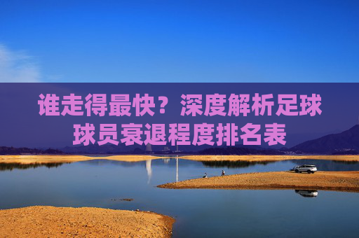 谁走得最快?深度解析足球球员衰退程度排名表