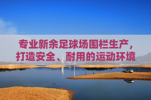 专业新余足球场围栏生产,打造安全、耐用的运动环境