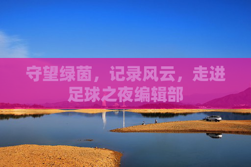 守望绿茵，记录风云，走进足球之夜编辑部