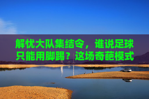解忧大队集结令,谁说足球只能用脚踢?这场奇葩模式专治各种不开心!