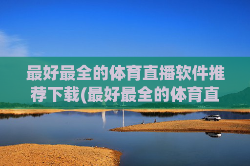 最好最全的体育直播软件推荐下载(最好最全的体育直播软件推荐下载安装)