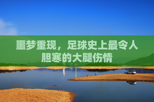 噩梦重现，足球史上最令人胆寒的大腿伤情