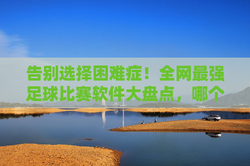 告别选择困难症！全网最强足球比赛软件大盘点，哪个才是你的本命？