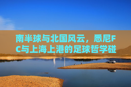 南半球与北国风云，悉尼FC与上海上港的足球哲学碰撞