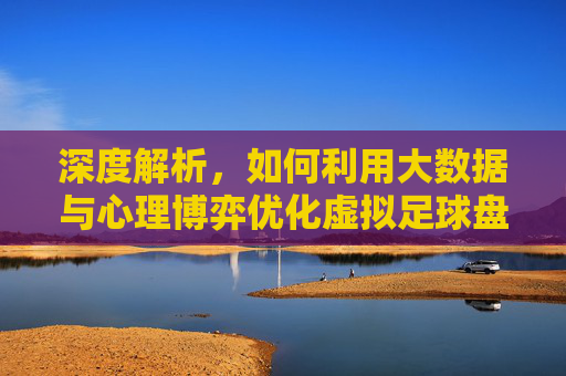 深度解析，如何利用大数据与心理博弈优化虚拟足球盘口预测