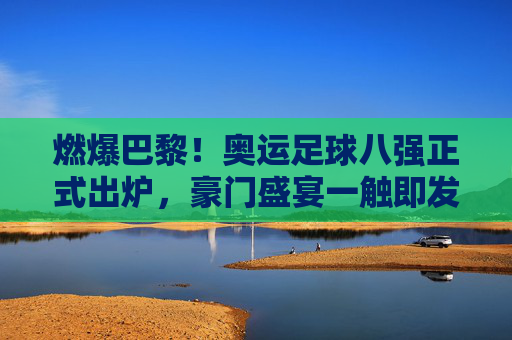燃爆巴黎!奥运足球八强正式出炉,豪门盛宴一触即发