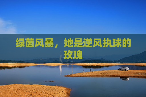 绿茵风暴,她是逆风执球的玫瑰