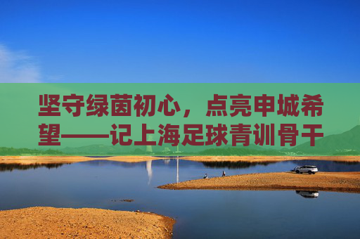 坚守绿茵初心,点亮申城希望——记上海足球青训骨干吴晨成