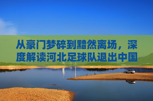 从豪门梦碎到黯然离场，深度解读河北足球队退出中国足坛的沉痛代价