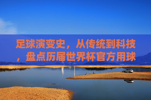 足球演变史,从传统到科技,盘点历届世界杯官方用球