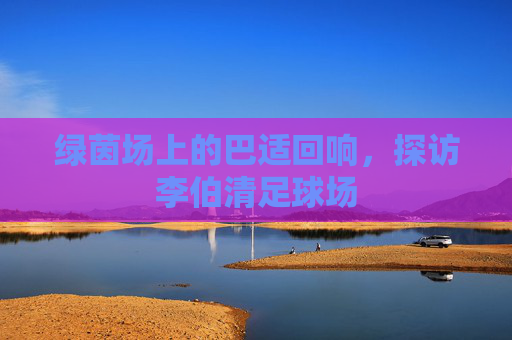 绿茵场上的巴适回响，探访李伯清足球场