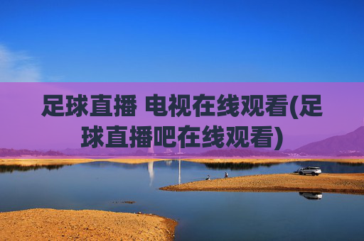 足球直播 电视在线观看(足球直播吧在线观看)