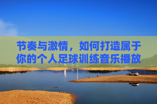 节奏与激情,如何打造属于你的个人足球训练音乐播放列表