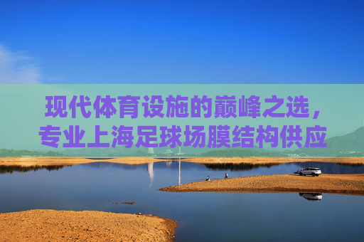 现代体育设施的巅峰之选，专业上海足球场膜结构供应服务