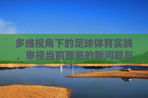 多维视角下的足球体育实践，审视当前面临的新问题与对策