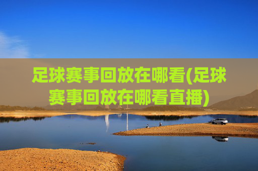 足球赛事回放在哪看(足球赛事回放在哪看直播)