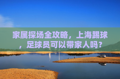 家属探场全攻略,上海踢球,足球员可以带家人吗?