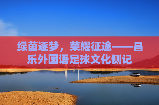 绿茵逐梦,荣耀征途——昌乐外国语足球文化侧记
