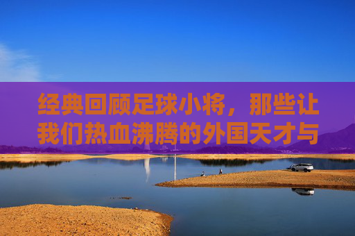 经典回顾足球小将，那些让我们热血沸腾的外国天才与强敌全盘点