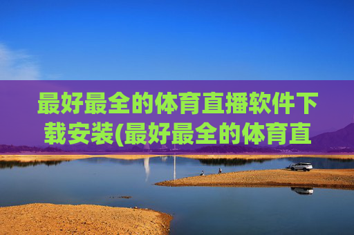 最好最全的体育直播软件下载安装(最好最全的体育直播软件下载安装苹果)
