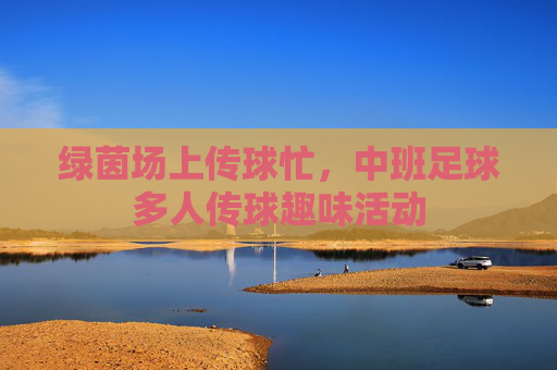 绿茵场上传球忙,中班足球多人传球趣味活动