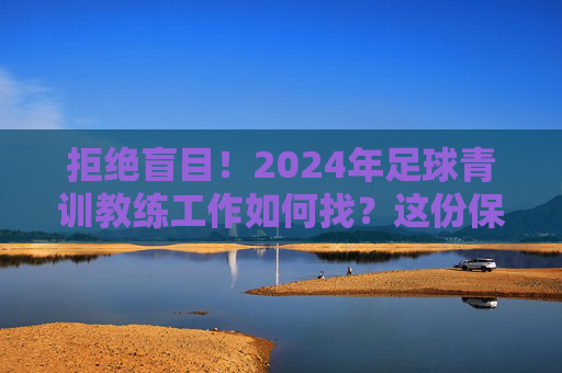 拒绝盲目!2024年足球青训教练工作如何找?这份保姆级攻略请收好