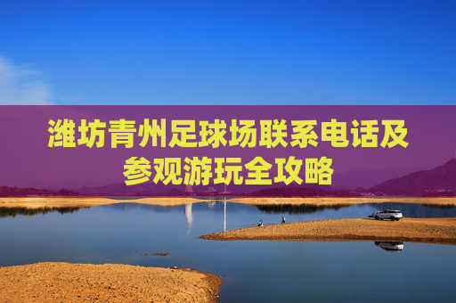 潍坊青州足球场联系电话及参观游玩全攻略
