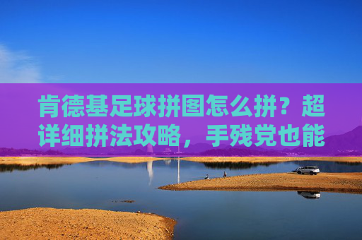 肯德基足球拼图怎么拼？超详细拼法攻略，手残党也能轻松搞定！