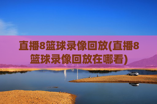 直播8篮球录像回放(直播8篮球录像回放在哪看)