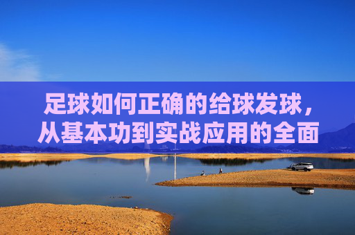 足球如何正确的给球发球，从基本功到实战应用的全面指南