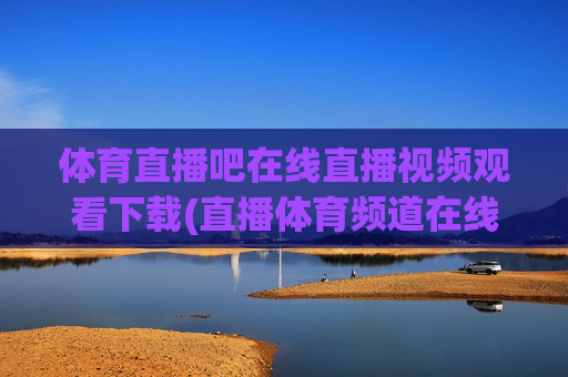 体育直播吧在线直播视频观看下载(直播体育频道在线直播观看)