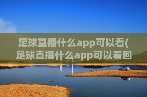 足球直播什么app可以看(足球直播什么app可以看回放)