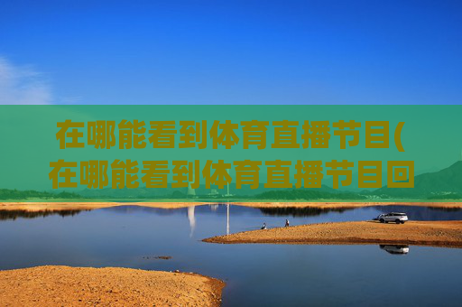 在哪能看到体育直播节目(在哪能看到体育直播节目回放)