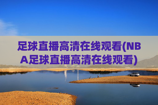 足球直播高清在线观看(NBA足球直播高清在线观看)