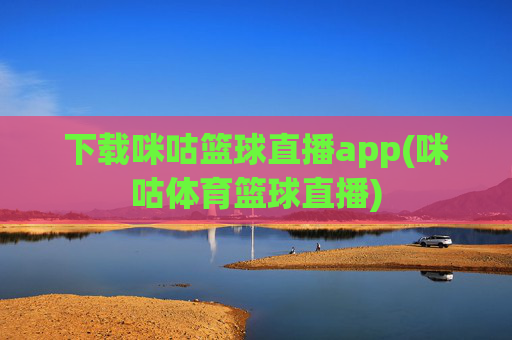 下载咪咕篮球直播app(咪咕体育篮球直播)