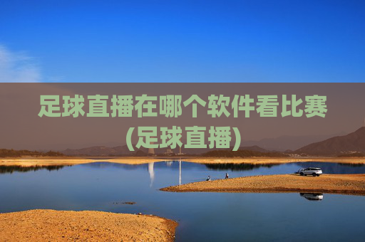 足球直播在哪个软件看比赛(足球直播)