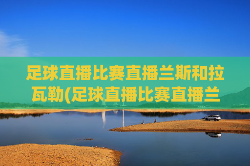 足球直播比赛直播兰斯和拉瓦勒(足球直播比赛直播兰斯和拉瓦勒谁赢了)