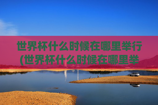 世界杯什么时候在哪里举行(世界杯什么时候在哪里举行的)