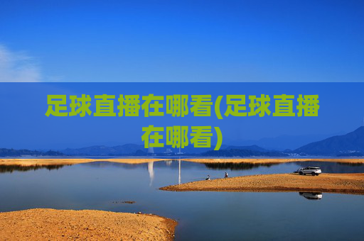 足球直播在哪看(足球直播在哪看)