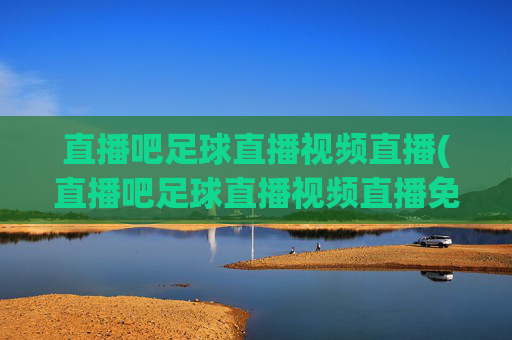 直播吧足球直播视频直播(直播吧足球直播视频直播免费观看)