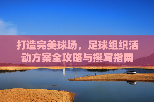 打造完美球场,足球组织活动方案全攻略与撰写指南