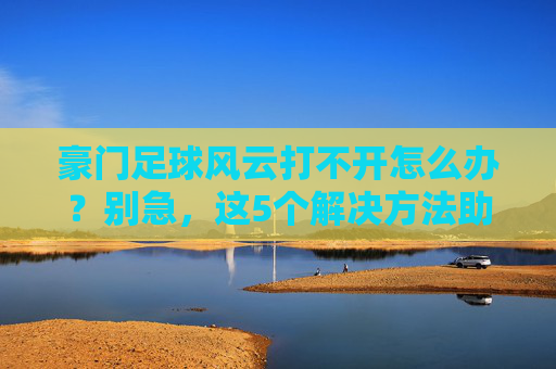 豪门足球风云打不开怎么办?别急,这5个解决方法助你顺利开赛